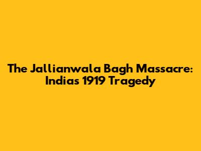 The Jallianwala Bagh Massacre: India's 1919 Tragedy