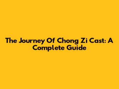The Journey Of Chong Zi Cast: A Complete Guide