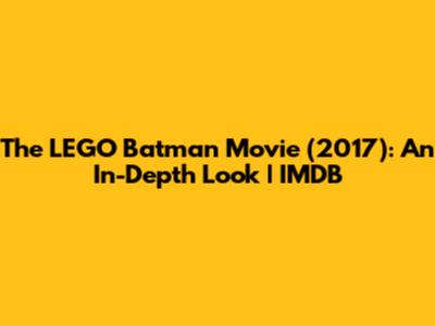 The LEGO Batman Movie (2017): An In-Depth Look | IMDB