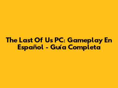 The Last Of Us PC: Gameplay En Español - Guía Completa