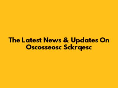 The Latest News & Updates On Oscosseosc Sckrqesc