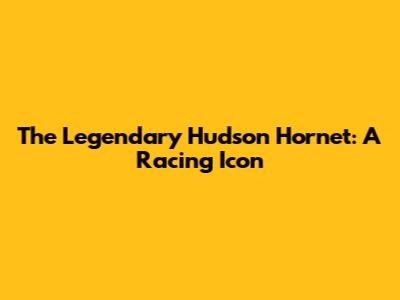 The Legendary Hudson Hornet: A Racing Icon