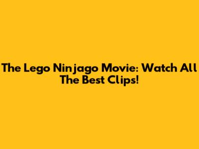 The Lego Ninjago Movie: Watch All The Best Clips!