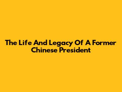 The Life And Legacy Of A Former Chinese President