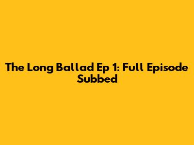 The Long Ballad Ep 1: Full Episode Subbed