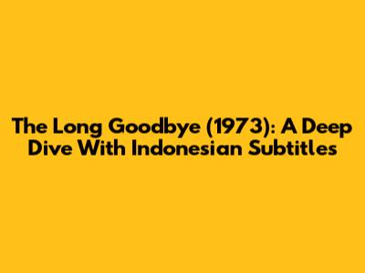 The Long Goodbye (1973): A Deep Dive With Indonesian Subtitles