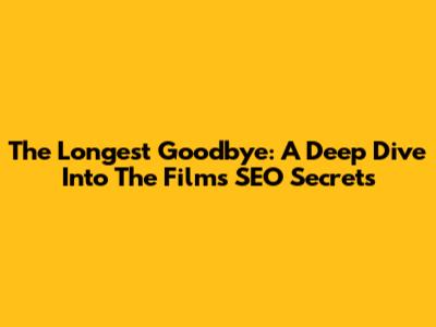 The Longest Goodbye: A Deep Dive Into The Film's SEO Secrets