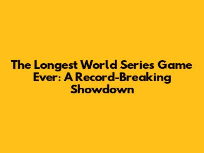 The Longest World Series Game Ever: A Record-Breaking Showdown