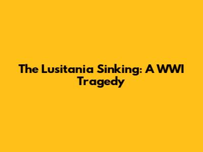 The Lusitania Sinking: A WWI Tragedy