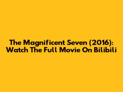 The Magnificent Seven (2016): Watch The Full Movie On Bilibili