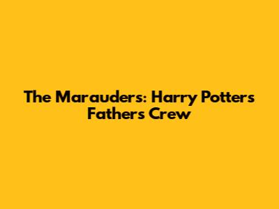 The Marauders: Harry Potter's Father's Crew