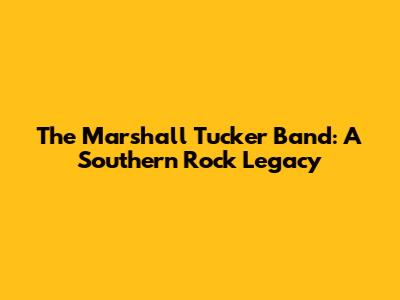 The Marshall Tucker Band: A Southern Rock Legacy