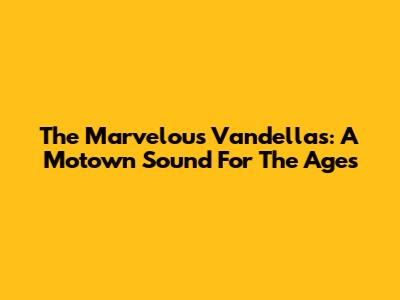 The Marvelous Vandellas: A Motown Sound For The Ages