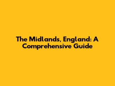 The Midlands, England: A Comprehensive Guide