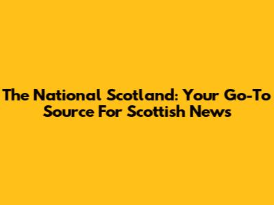 The National Scotland: Your Go-To Source For Scottish News