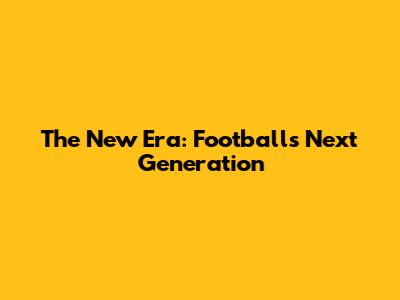 The New Era: Football's Next Generation
