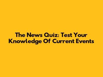 The News Quiz: Test Your Knowledge Of Current Events