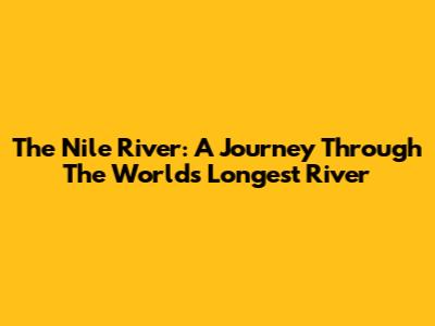 The Nile River: A Journey Through The World's Longest River