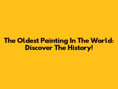 The Oldest Painting In The World: Discover The History!