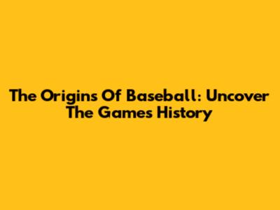The Origins Of Baseball: Uncover The Game's History