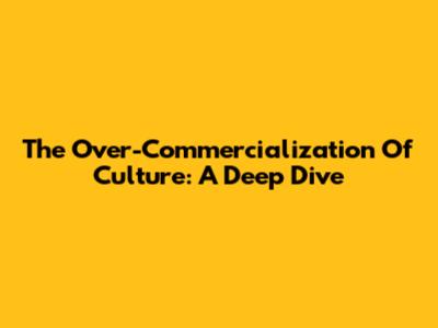 The Over-Commercialization Of Culture: A Deep Dive