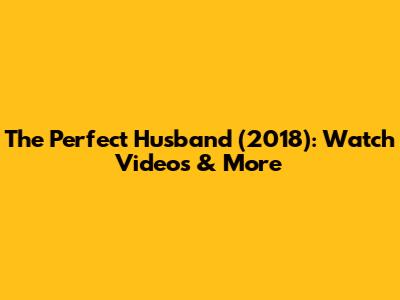 The Perfect Husband (2018): Watch Videos & More