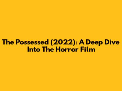 The Possessed (2022): A Deep Dive Into The Horror Film