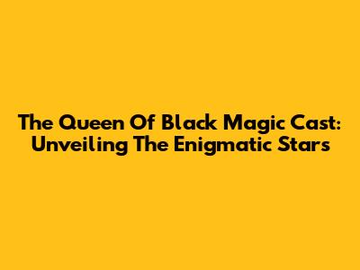 The Queen Of Black Magic Cast: Unveiling The Enigmatic Stars