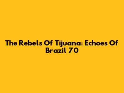The Rebels Of Tijuana: Echoes Of Brazil '70
