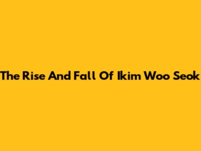 The Rise And Fall Of Ikim Woo Seok