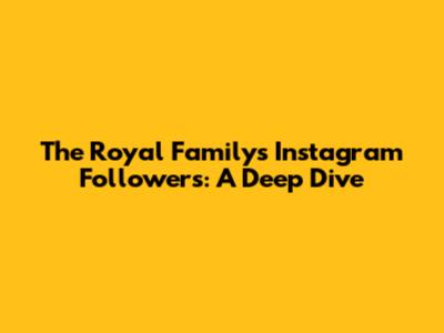 The Royal Family's Instagram Followers: A Deep Dive