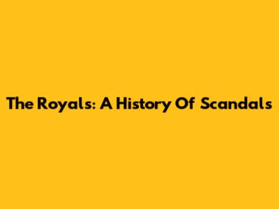 The Royals: A History Of Scandals