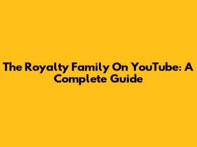 The Royalty Family On YouTube: A Complete Guide