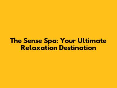 The Sense Spa: Your Ultimate Relaxation Destination