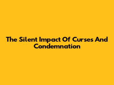 The Silent Impact Of Curses And Condemnation