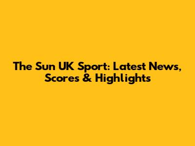 The Sun UK Sport: Latest News, Scores & Highlights