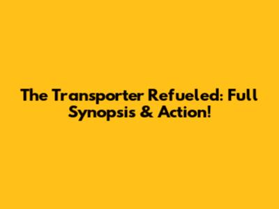 The Transporter Refueled: Full Synopsis & Action!