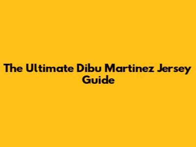 The Ultimate Dibu Martinez Jersey Guide