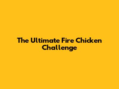 The Ultimate Fire Chicken Challenge