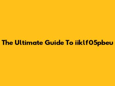 The Ultimate Guide To "iiklf05pbeu"