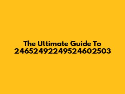 The Ultimate Guide To 24652492249524602503