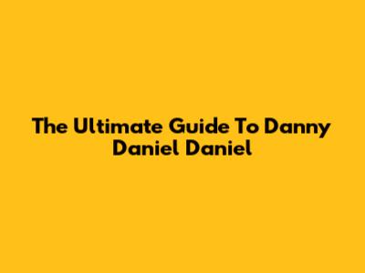 The Ultimate Guide To Danny Daniel Daniel