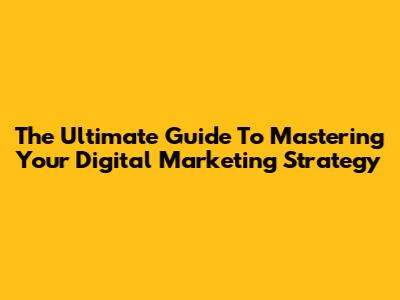 The Ultimate Guide To Mastering Your Digital Marketing Strategy