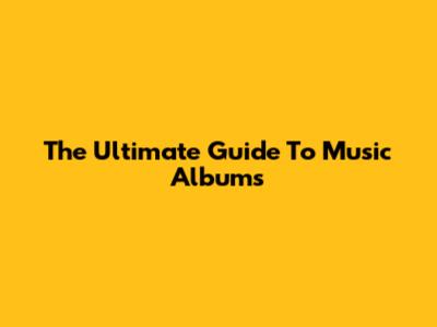 The Ultimate Guide To Music Albums