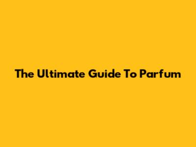 The Ultimate Guide To Parfum