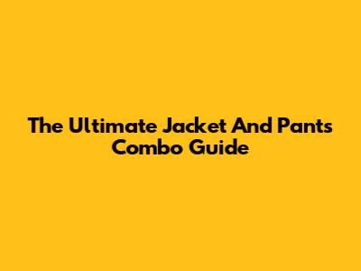 The Ultimate Jacket And Pants Combo Guide