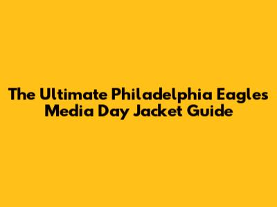 The Ultimate Philadelphia Eagles Media Day Jacket Guide