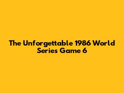 The Unforgettable 1986 World Series Game 6