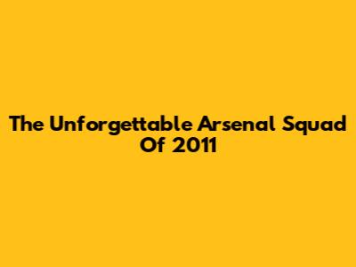 The Unforgettable Arsenal Squad Of 2011