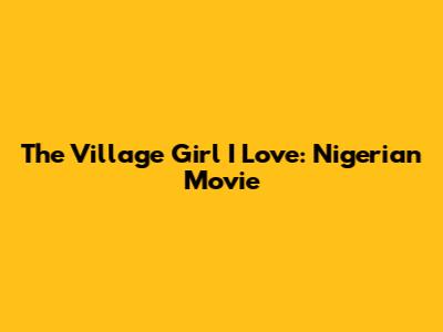 The Village Girl I Love: Nigerian Movie